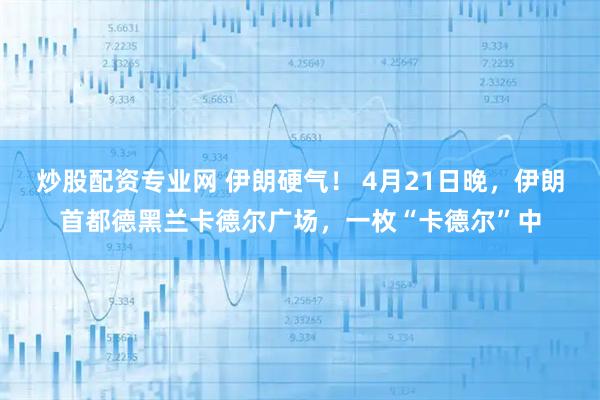 炒股配资专业网 伊朗硬气！ 4月21日晚，伊朗首都德黑兰卡德尔广场，一枚“卡德尔”中