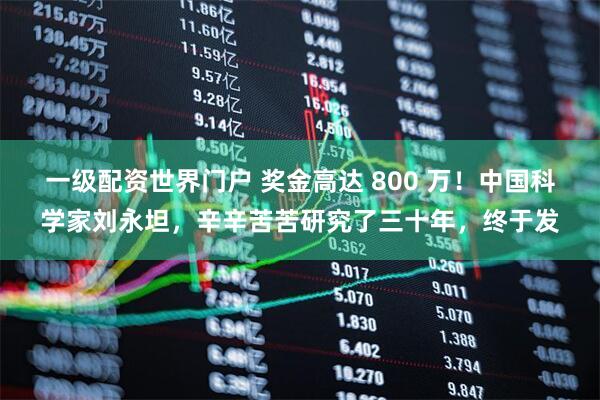 一级配资世界门户 奖金高达 800 万！中国科学家刘永坦，辛辛苦苦研究了三十年，终于发