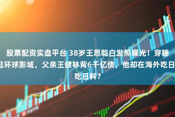 股票配资实盘平台 38岁王思聪白发照曝光！穿睡衣逛环球影城，父亲王健林背6千亿债，他却在海外吃日料？
