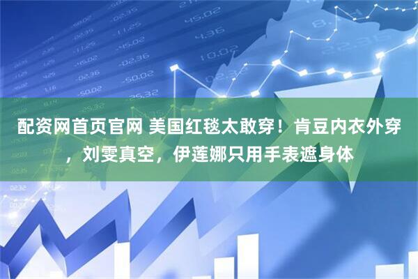 配资网首页官网 美国红毯太敢穿！肯豆内衣外穿，刘雯真空，伊莲娜只用手表遮身体