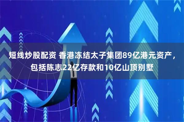 短线炒股配资 香港冻结太子集团89亿港元资产，包括陈志22亿存款和10亿山顶别墅