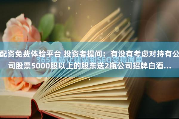 配资免费体验平台 投资者提问：有没有考虑对持有公司股票5000股以上的股东送2瓶公司招牌白酒...