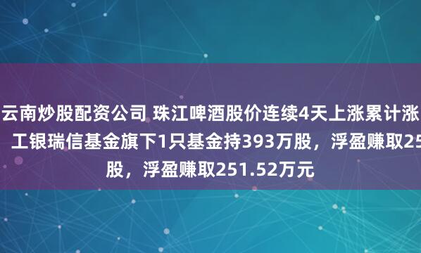 云南炒股配资公司 珠江啤酒股价连续4天上涨累计涨幅6.57%，工银瑞信基金旗下1只基金持393万股，浮盈赚取251.52万元