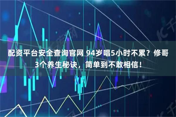配资平台安全查询官网 94岁唱5小时不累？修哥3个养生秘诀，简单到不敢相信！