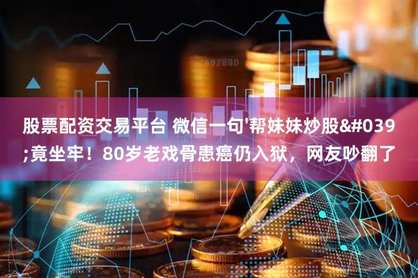 股票配资交易平台 微信一句'帮妹妹炒股'竟坐牢！80岁老戏骨患癌仍入狱，网友吵翻了