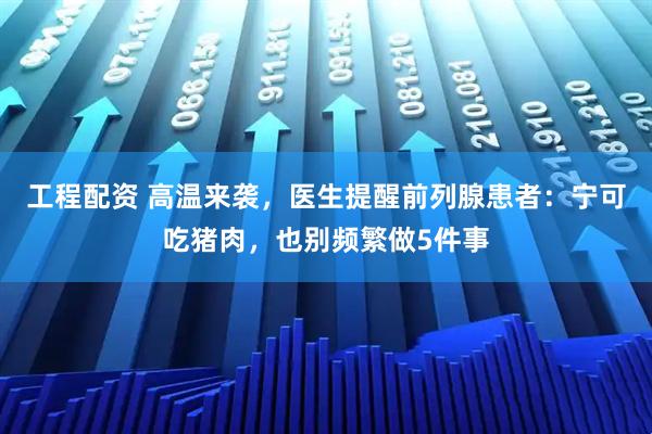 工程配资 高温来袭,医生提醒前列腺患者:宁可吃猪肉,也别频繁做5件事