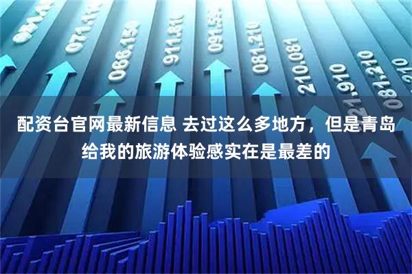 配资台官网最新信息 去过这么多地方，但是青岛给我的旅游体验感实在是最差的