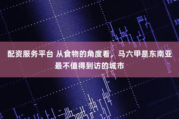 配资服务平台 从食物的角度看，马六甲是东南亚最不值得到访的城市