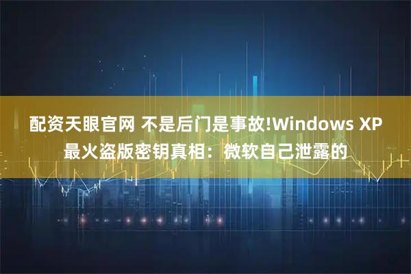 配资天眼官网 不是后门是事故!Windows XP最火盗版密钥真相：微软自己泄露的