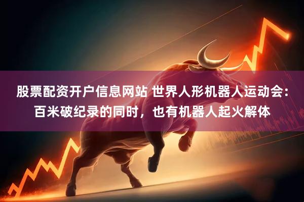 股票配资开户信息网站 世界人形机器人运动会：百米破纪录的同时，也有机器人起火解体